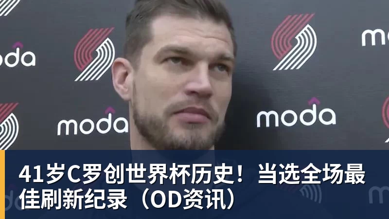41岁C罗创世界杯历史！当选全场最佳刷新纪录（OD资讯）