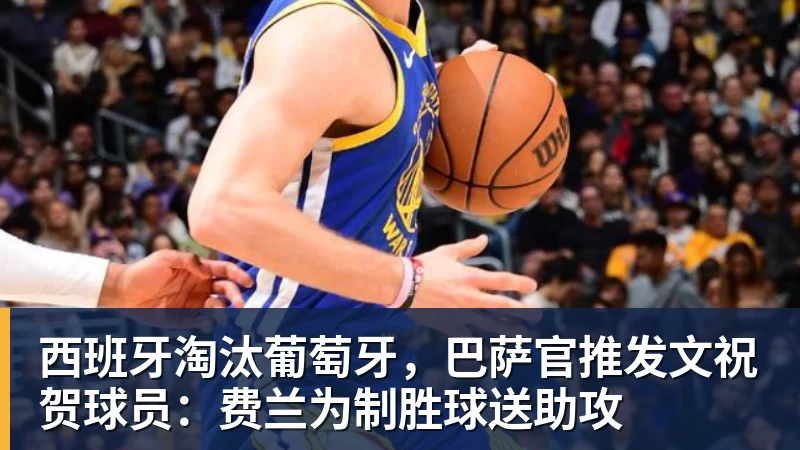 西班牙淘汰葡萄牙，巴萨官推发文祝贺球员：费兰为制胜球送助攻