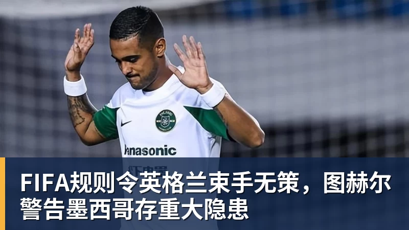 米兰体育FIFA规则令英格兰束手无策，图赫尔警告墨西哥存重大隐患