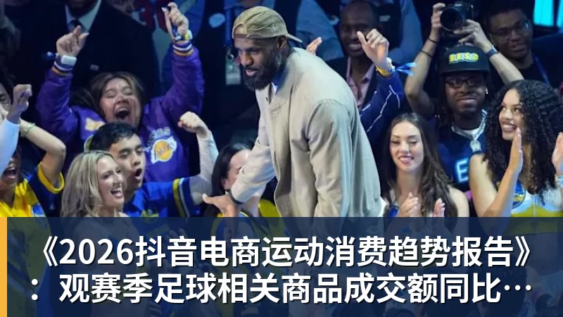 米兰体育《2026抖音电商运动消费趋势报告》：观赛季足球相关商品成交额同比增长113%
