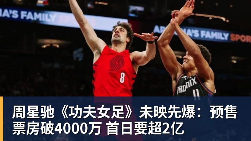 米兰体育周星驰《功夫女足》未映先爆：预售票房破4000万 首日要超2亿