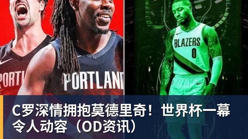 米兰体育C罗深情拥抱莫德里奇！世界杯一幕令人动容（OD资讯）