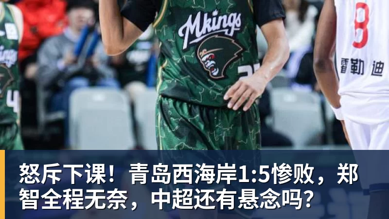 米兰体育怒斥下课!青岛西海岸1:5惨败,郑智全程无奈,中超还有悬念吗?