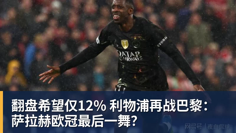 米兰体育翻盘希望仅12% 利物浦再战巴黎：萨拉赫欧冠最后一舞？