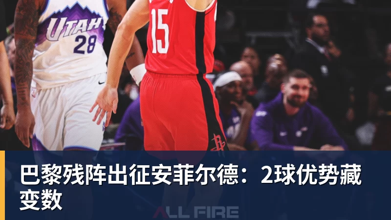 米兰体育巴黎残阵出征安菲尔德：2球优势藏变数