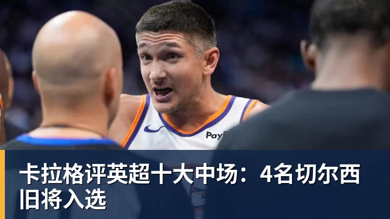 米兰体育卡拉格评英超十大中场:4名切尔西旧将入选