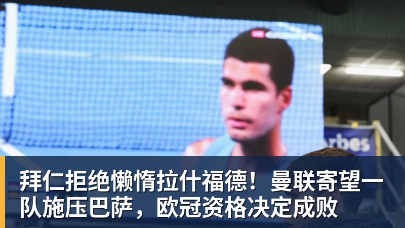 米兰体育拜仁拒绝懒惰拉什福德！曼联寄望一队施压巴萨，欧冠资格决定成败