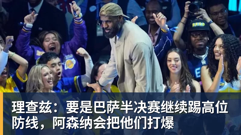 米兰体育理查兹：要是巴萨半决赛继续踢高位防线，阿森纳会把他们打爆