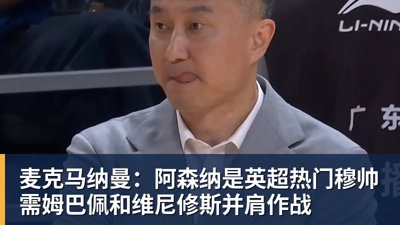 米兰体育麦克马纳曼：阿森纳是英超热门穆帅需姆巴佩和维尼修斯并肩作战