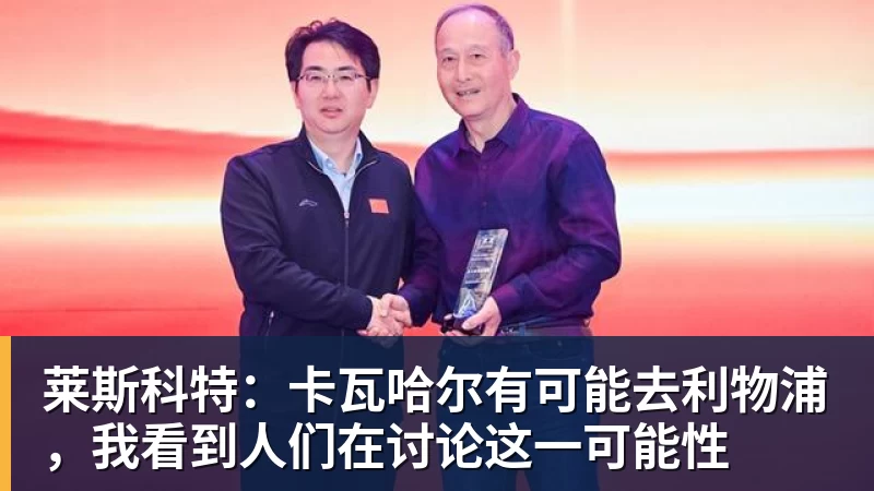 米兰体育莱斯科特：卡瓦哈尔有可能去利物浦，我看到人们在讨论这一可能性