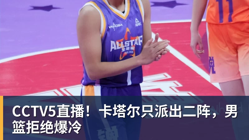 米兰体育CCTV5直播！卡塔尔只派出二阵，男篮拒绝爆冷