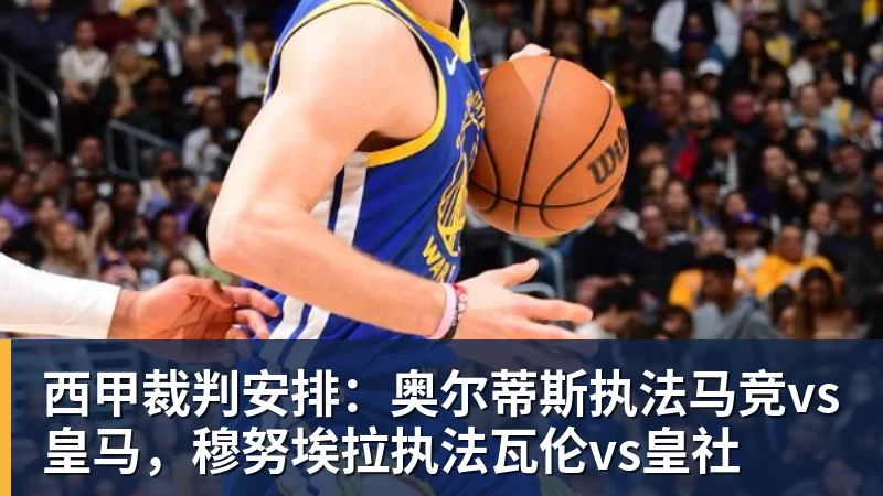 米兰体育西甲裁判安排：奥尔蒂斯执法马竞vs皇马，穆努埃拉执法瓦伦vs皇社